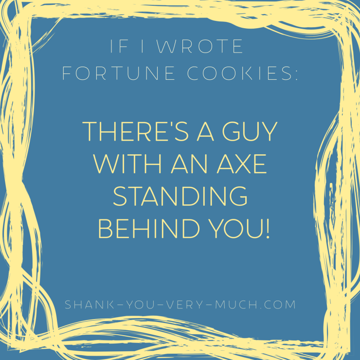 'If i wrote fortune cookies: There's a guy with an axe standing behind you!'