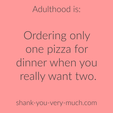 Adulthood is: ordering only one pizza for dinner when you really want two.