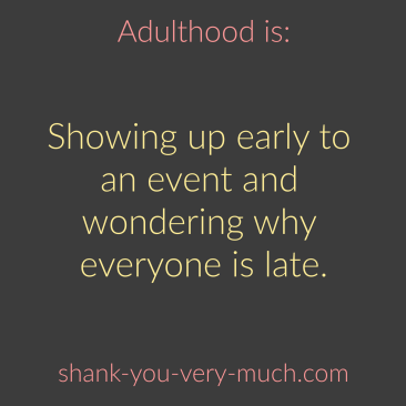Adulthood Is - Showing up early to an event and wondering why everyone is late.