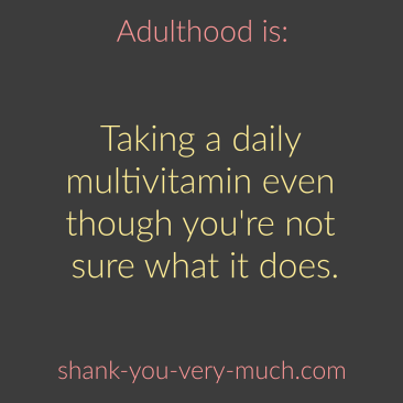 Adulthood Is - Taking a daily multivitamin even though you're not sure what it does.